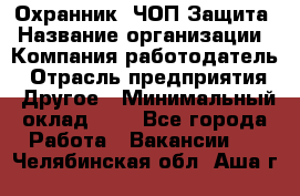 Охранник. ЧОП Защита › Название организации ­ Компания-работодатель › Отрасль предприятия ­ Другое › Минимальный оклад ­ 1 - Все города Работа » Вакансии   . Челябинская обл.,Аша г.